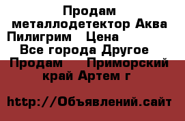 Продам металлодетектор Аква Пилигрим › Цена ­ 17 000 - Все города Другое » Продам   . Приморский край,Артем г.